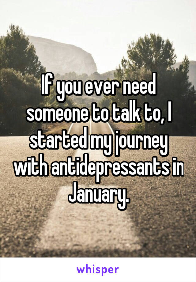 If you ever need someone to talk to, I started my journey with antidepressants in January.