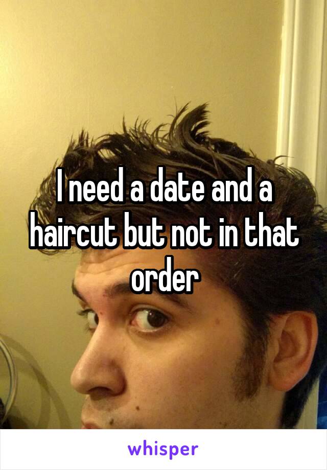 I need a date and a haircut but not in that order