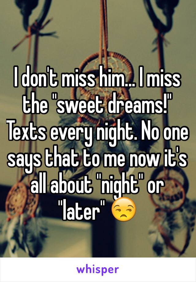 I don't miss him... I miss the "sweet dreams!" Texts every night. No one says that to me now it's all about "night" or "later" 😒