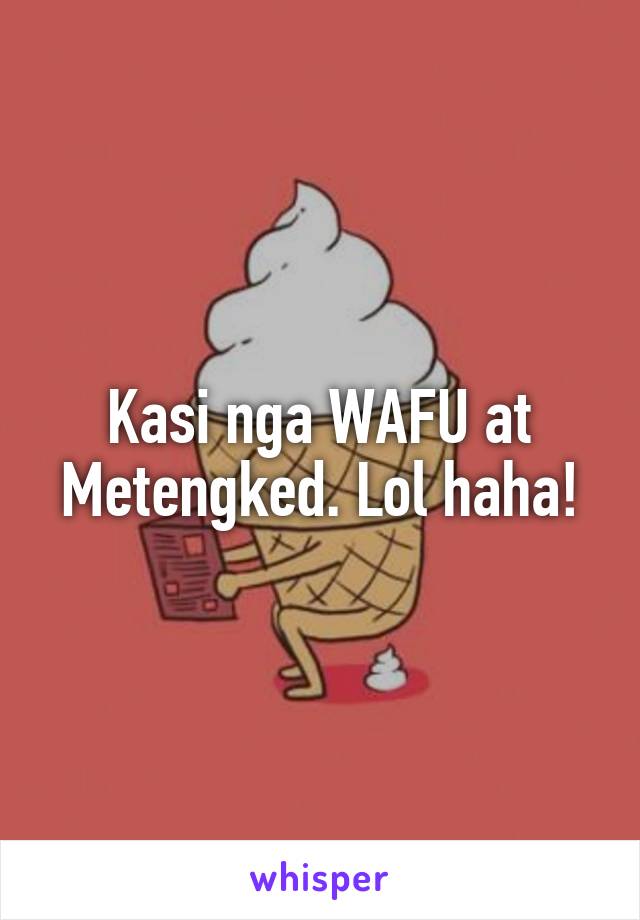 Kasi nga WAFU at Metengked. Lol haha!