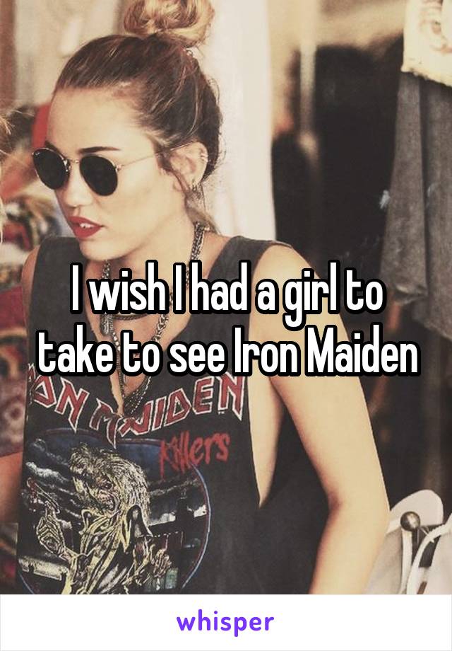 I wish I had a girl to take to see Iron Maiden