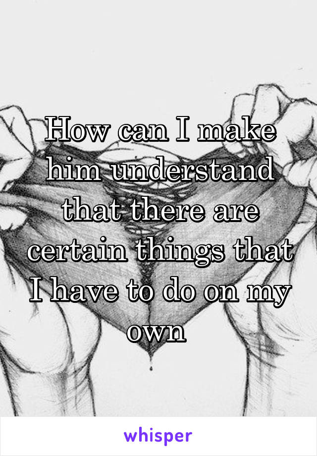 How can I make him understand that there are certain things that I have to do on my own 