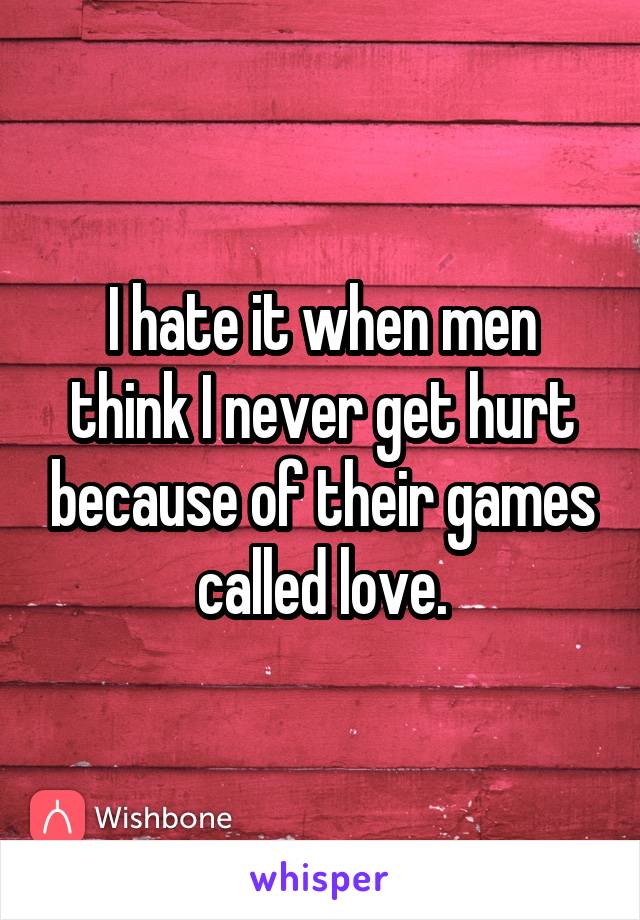 I hate it when men think I never get hurt because of their games called love.