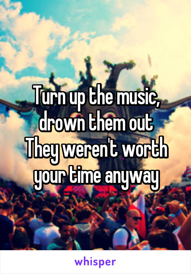 Turn up the music, drown them out
They weren't worth your time anyway