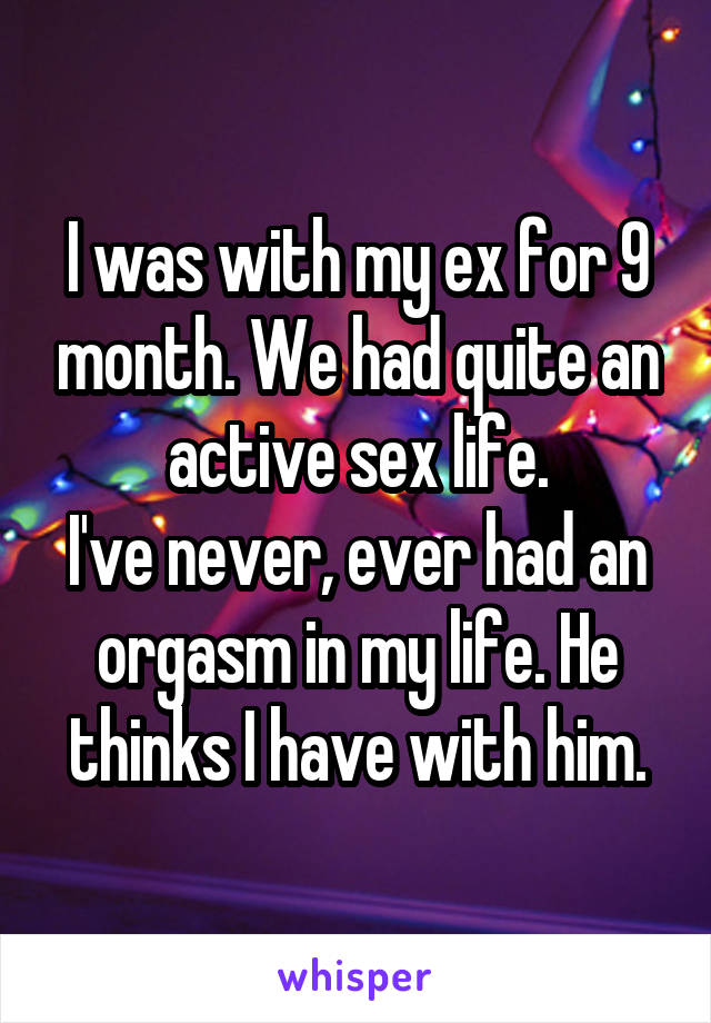 I was with my ex for 9 month. We had quite an active sex life.
I've never, ever had an orgasm in my life. He thinks I have with him.