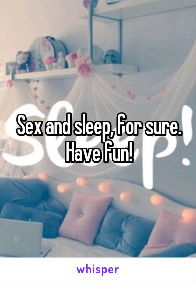 Sex and sleep, for sure.
Have fun!