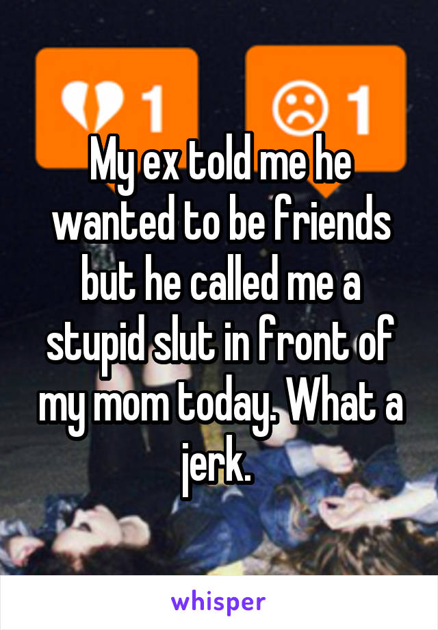 My ex told me he wanted to be friends but he called me a stupid slut in front of my mom today. What a jerk. 