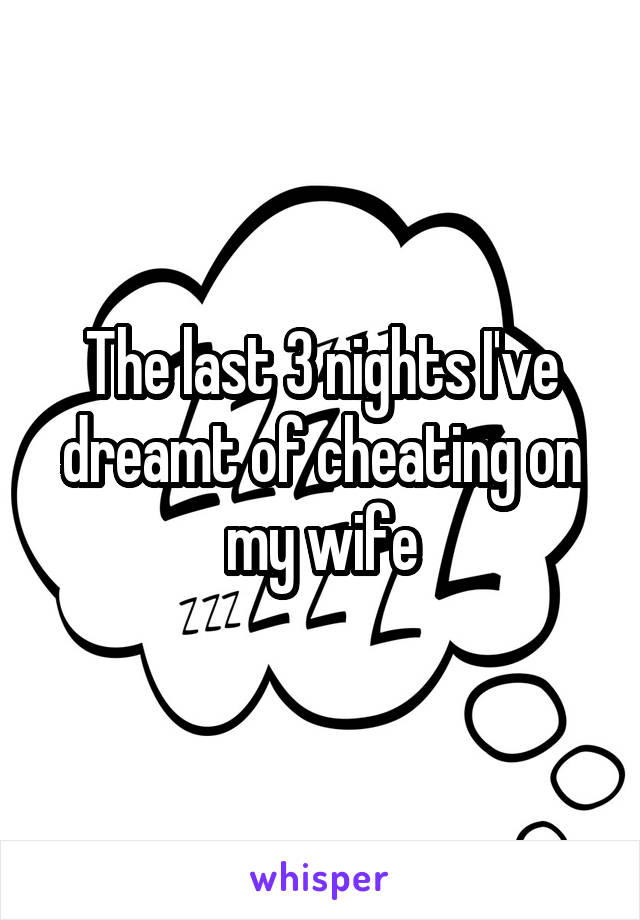 The last 3 nights I've dreamt of cheating on my wife