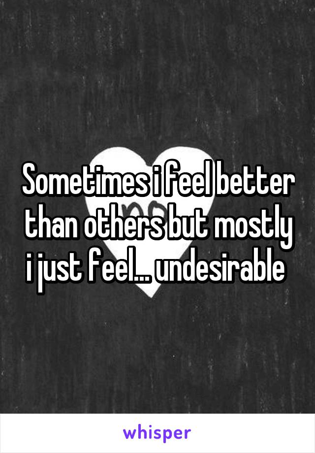 Sometimes i feel better than others but mostly i just feel... undesirable 