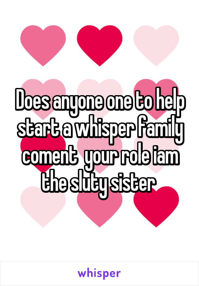 Does anyone one to help start a whisper family coment  your role iam the sluty sister 