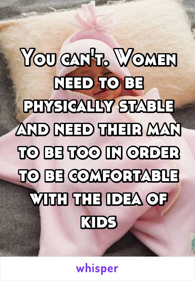 You can't. Women need to be physically stable and need their man to be too in order to be comfortable with the idea of kids