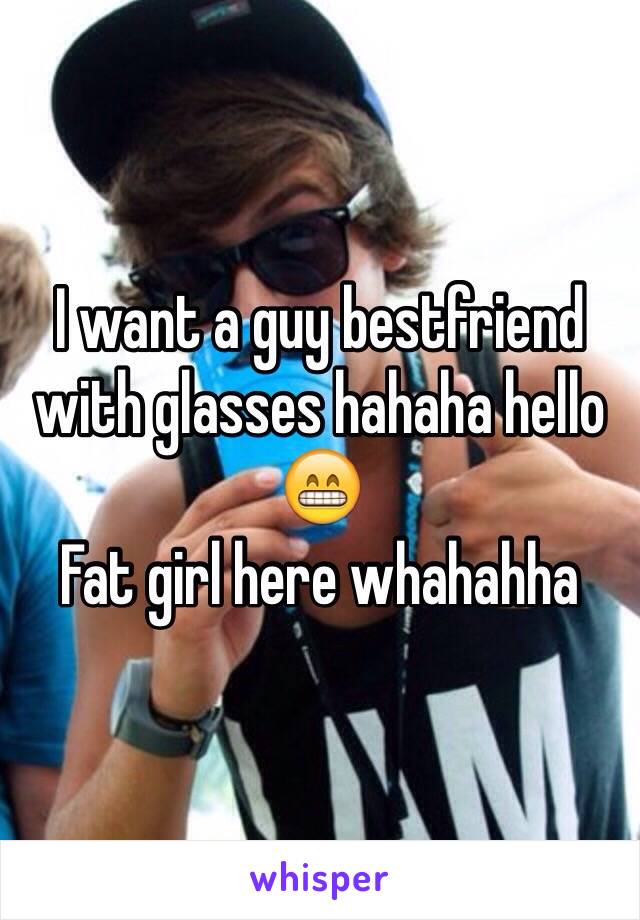 I want a guy bestfriend with glasses hahaha hello 😁
Fat girl here whahahha