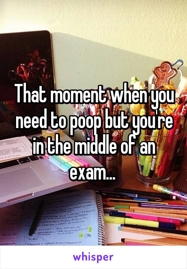 That moment when you need to poop but you're in the middle of an exam... 