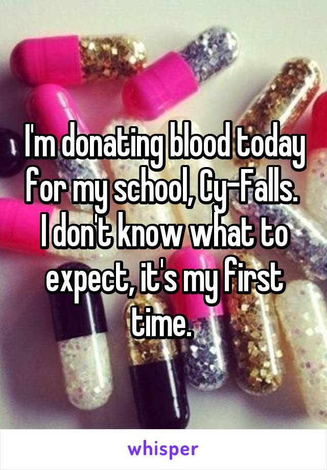 I'm donating blood today for my school, Cy-Falls. 
I don't know what to expect, it's my first time. 