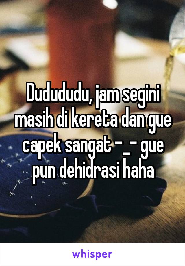 Dudududu, jam segini masih di kereta dan gue capek sangat -_- gue pun dehidrasi haha