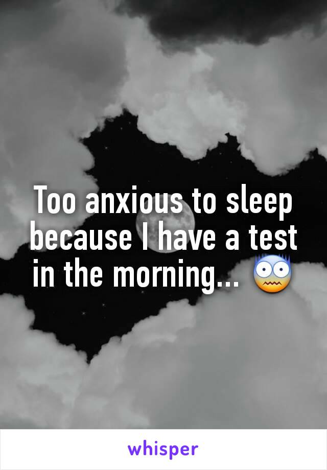 Too anxious to sleep because I have a test in the morning... 😨