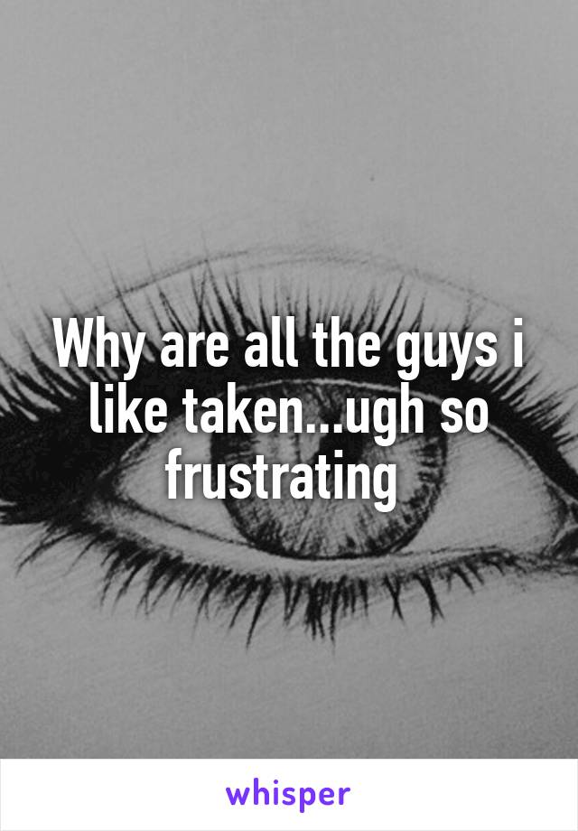 Why are all the guys i like taken...ugh so frustrating 