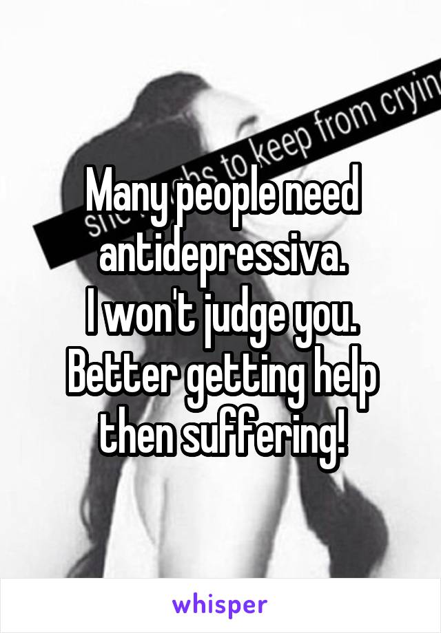 Many people need antidepressiva.
I won't judge you. Better getting help then suffering!