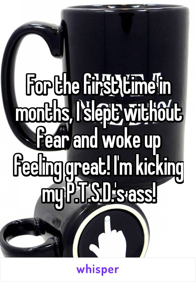 For the first time in months, I slept without fear and woke up feeling great! I'm kicking my P.T.S.D.'s ass!