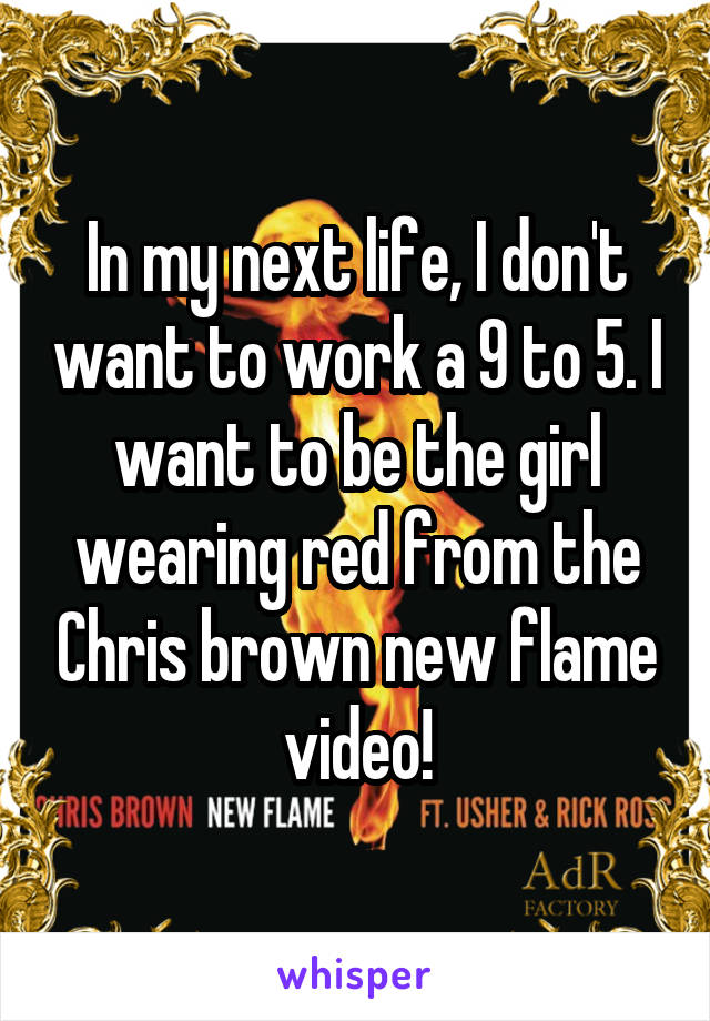 In my next life, I don't want to work a 9 to 5. I want to be the girl wearing red from the Chris brown new flame video!