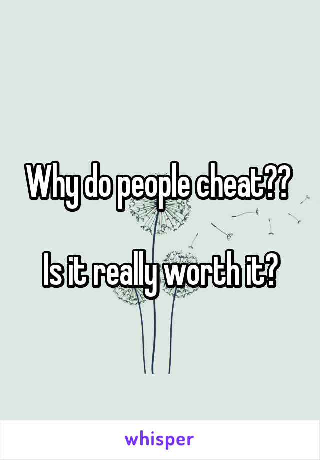 Why do people cheat?? 

Is it really worth it?