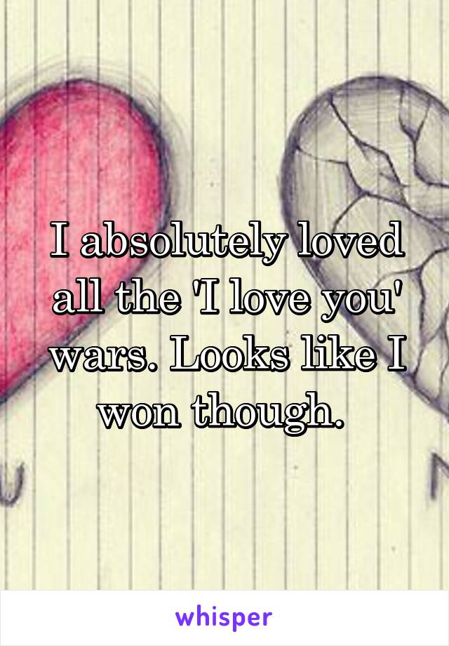 I absolutely loved all the 'I love you' wars. Looks like I won though. 