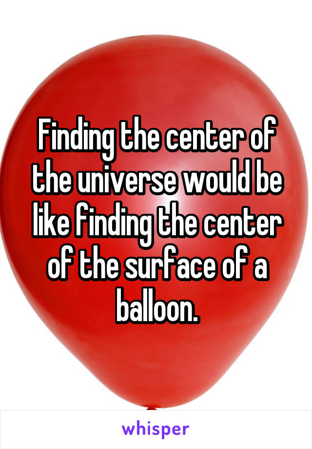 Finding the center of the universe would be like finding the center of the surface of a balloon.