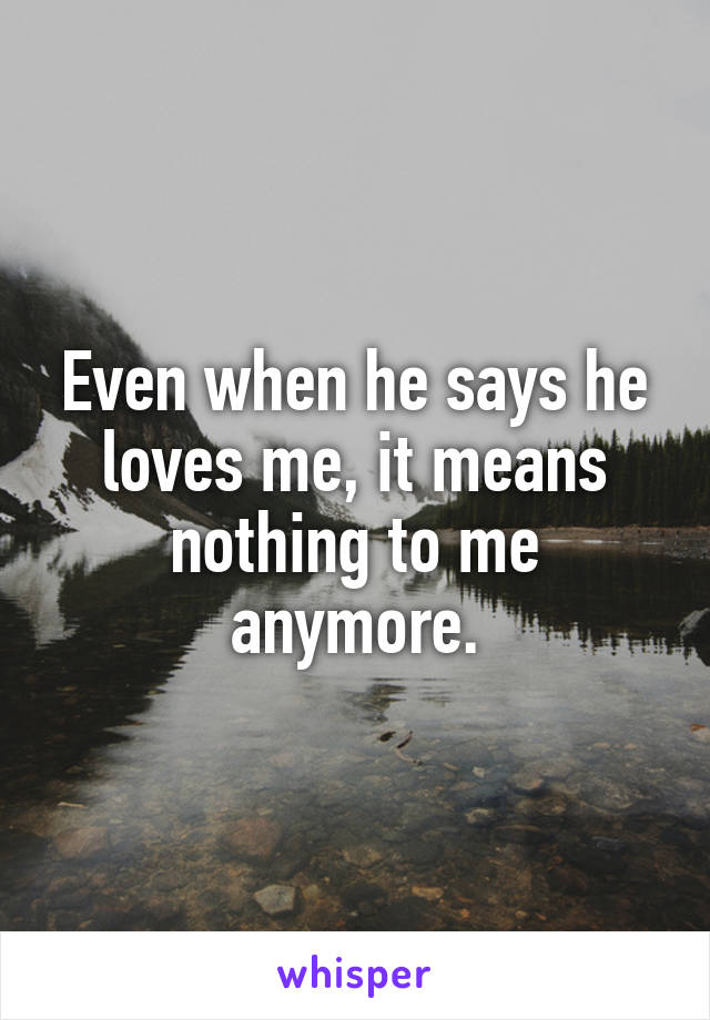 Even when he says he loves me, it means nothing to me anymore.