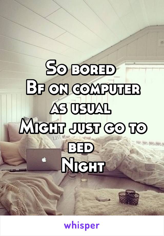 So bored 
Bf on computer as usual 
Might just go to bed 
Night