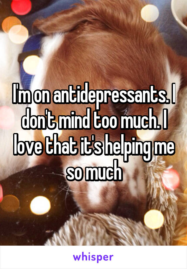 I'm on antidepressants. I don't mind too much. I love that it's helping me so much