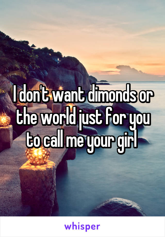 I don't want dimonds or the world just for you to call me your girl 