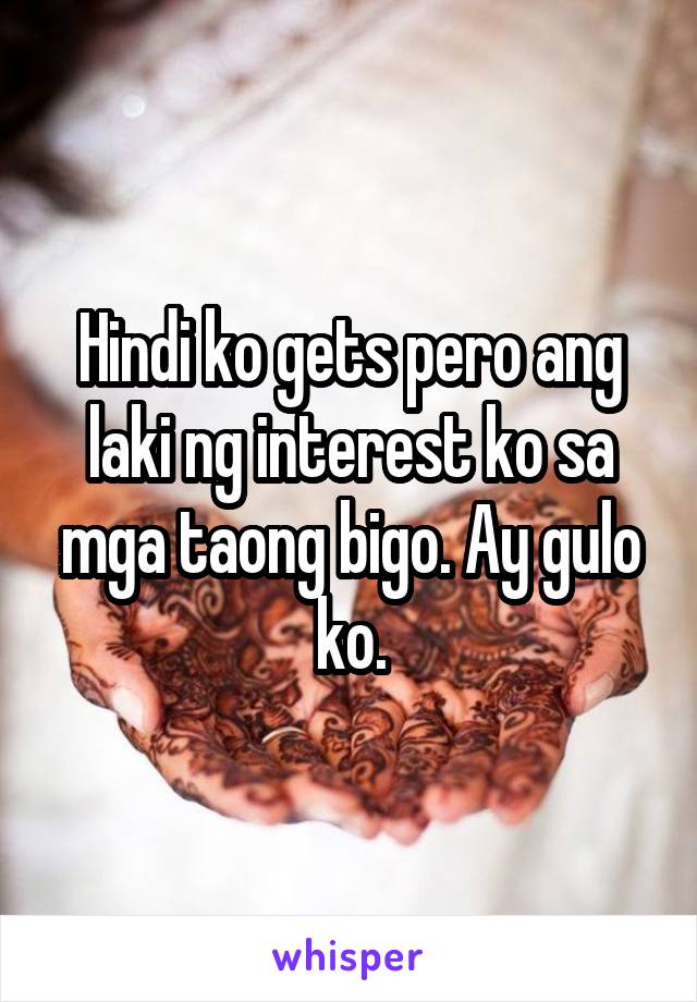 Hindi ko gets pero ang laki ng interest ko sa mga taong bigo. Ay gulo ko.