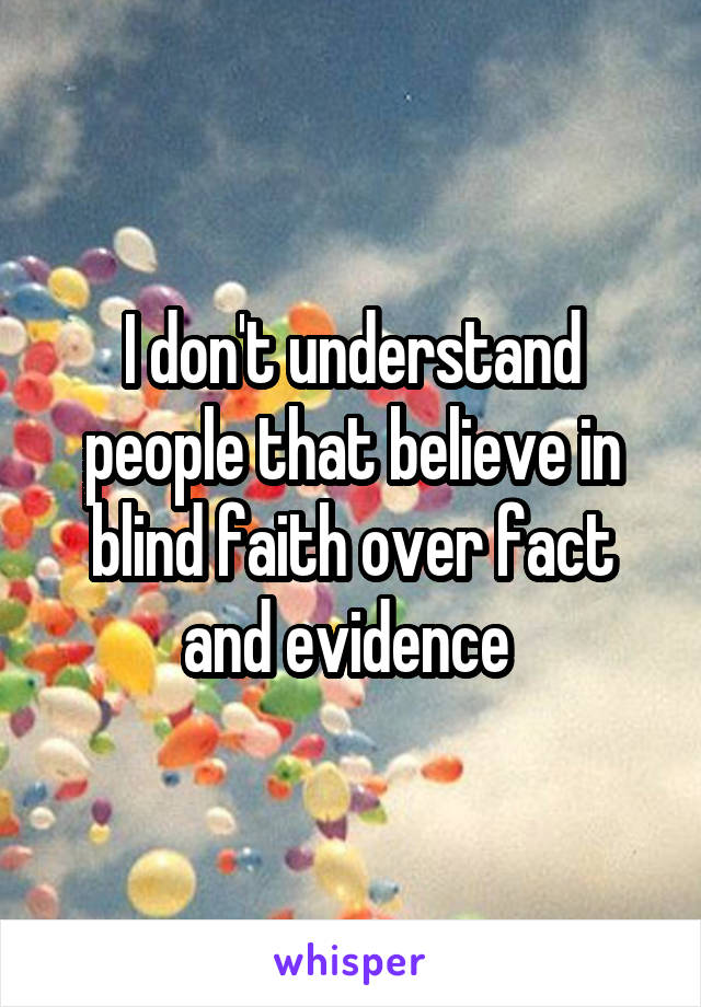 I don't understand people that believe in blind faith over fact and evidence 