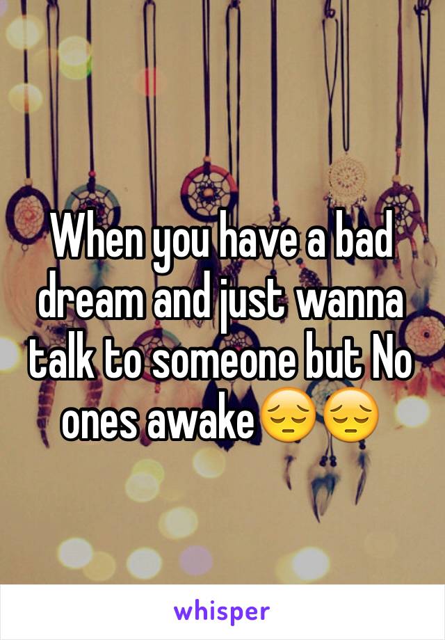 When you have a bad dream and just wanna talk to someone but No ones awake😔😔