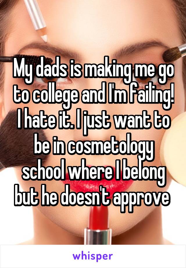 My dads is making me go to college and I'm failing! I hate it. I just want to be in cosmetology school where I belong but he doesn't approve 