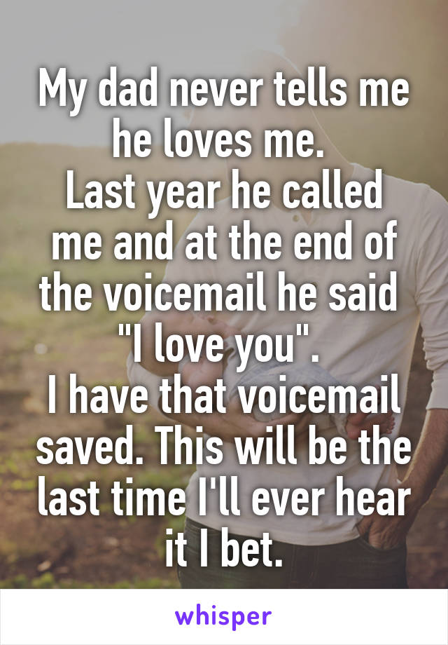 My dad never tells me he loves me. 
Last year he called me and at the end of the voicemail he said 
"I love you". 
I have that voicemail saved. This will be the last time I'll ever hear it I bet.