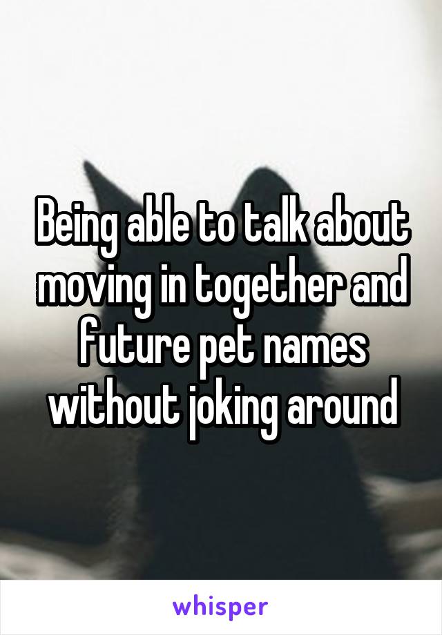 Being able to talk about moving in together and future pet names without joking around