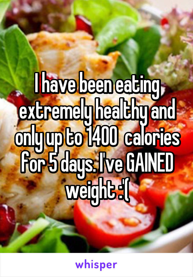 I have been eating extremely healthy and only up to 1400  calories for 5 days. I've GAINED weight :'(