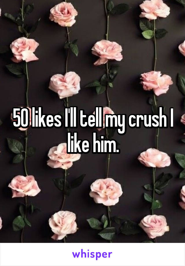 50 likes I'll tell my crush I like him.