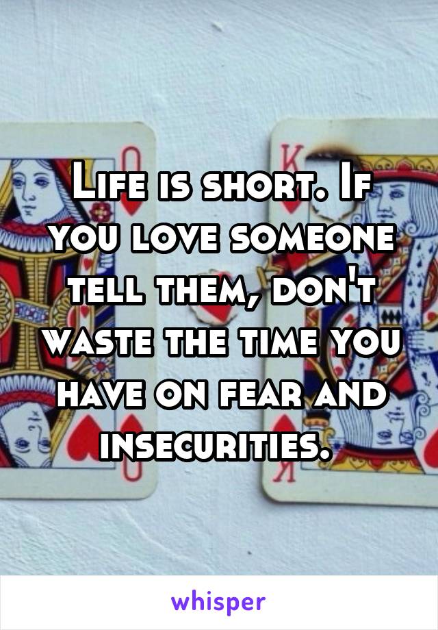 Life is short. If you love someone tell them, don't waste the time you have on fear and insecurities. 