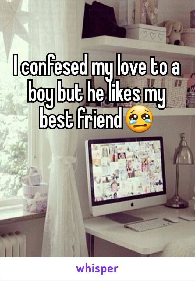 I confesed my love to a boy but he likes my best friend😢