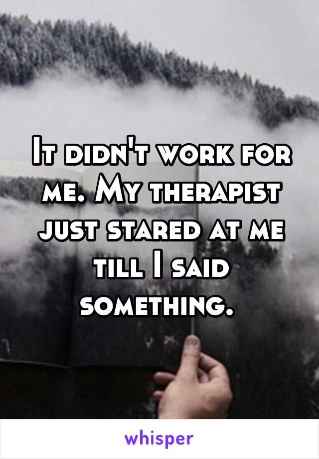 It didn't work for me. My therapist just stared at me till I said something. 