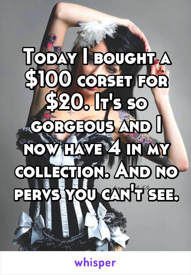 Today I bought a $100 corset for $20. It's so gorgeous and I now have 4 in my collection. And no pervs you can't see. 