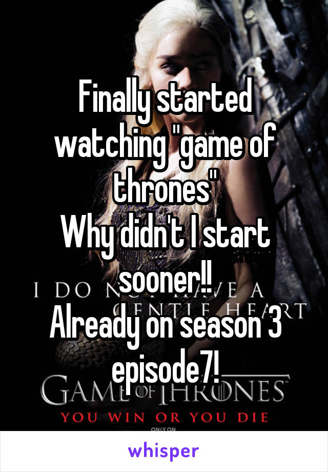 Finally started watching "game of thrones"
Why didn't I start sooner!!
Already on season 3 episode7!