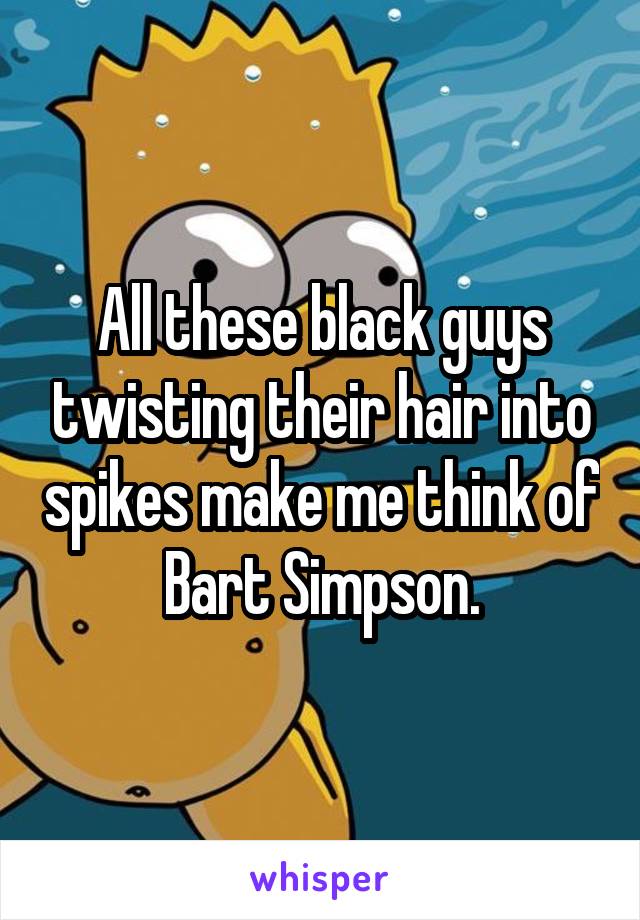 All these black guys twisting their hair into spikes make me think of Bart Simpson.