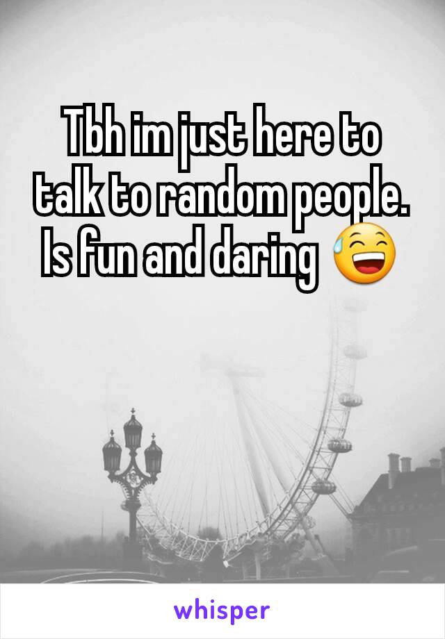 Tbh im just here to talk to random people. Is fun and daring 😅