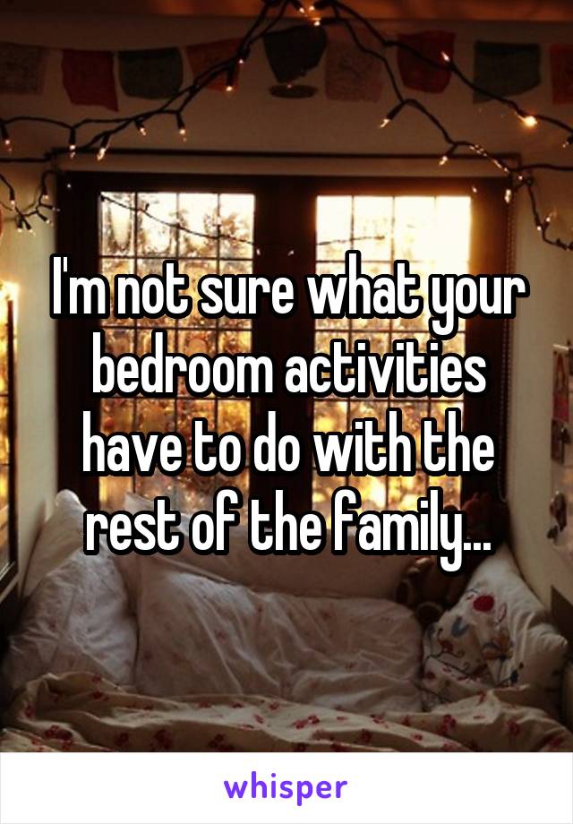 I'm not sure what your bedroom activities have to do with the rest of the family...