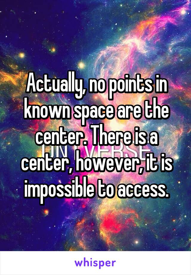 Actually, no points in known space are the center. There is a center, however, it is impossible to access.