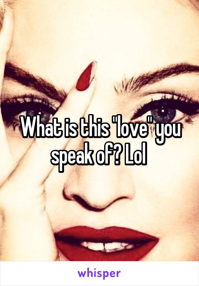 What is this "love" you speak of? Lol 