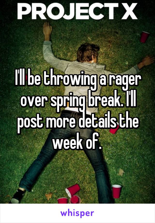 I'll be throwing a rager over spring break. I'll post more details the week of. 